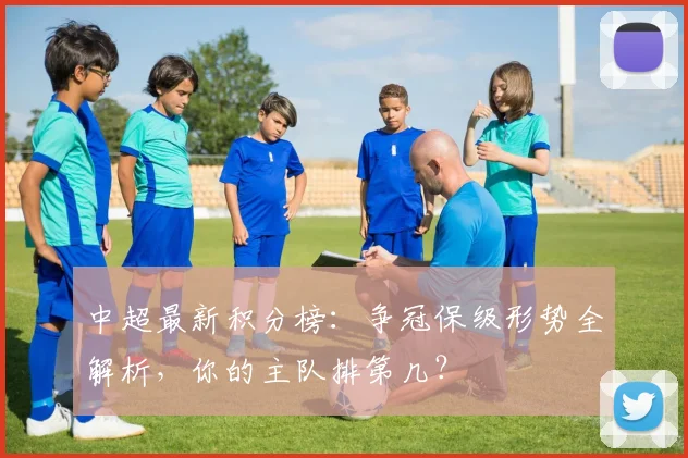 中超最新积分榜:争冠保级形势全解析,你的主队排第几?