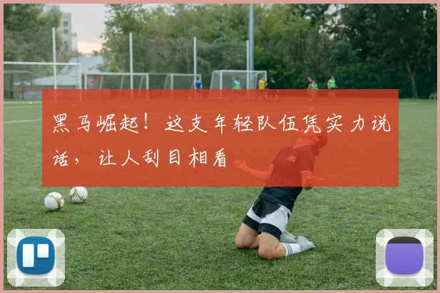黑马崛起！这支年轻队伍凭实力说话，让人刮目相看