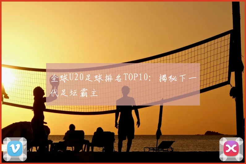 全球U20足球排名TOP10：揭秘下一代足坛霸主
