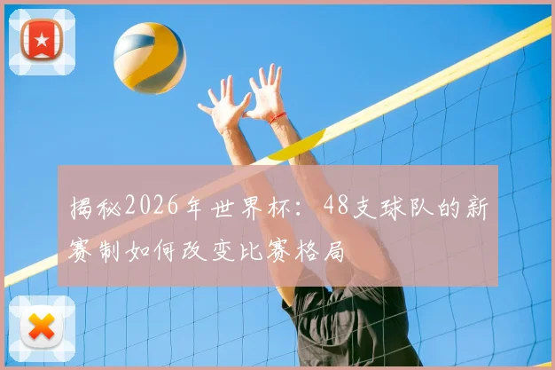 揭秘2026年世界杯:48支球队的新赛制如何改变比赛格局