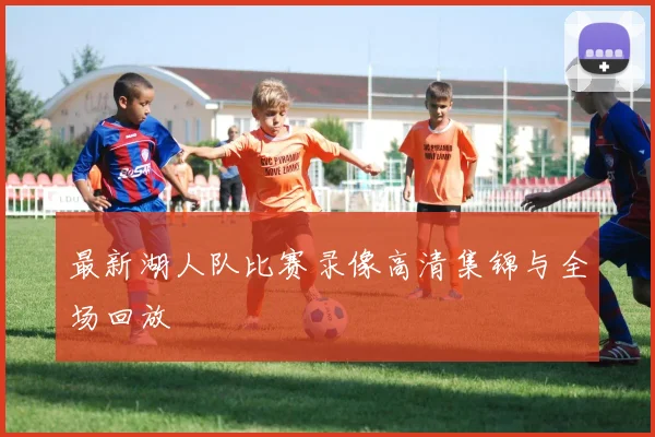 最新湖人队比赛录像高清集锦与全场回放