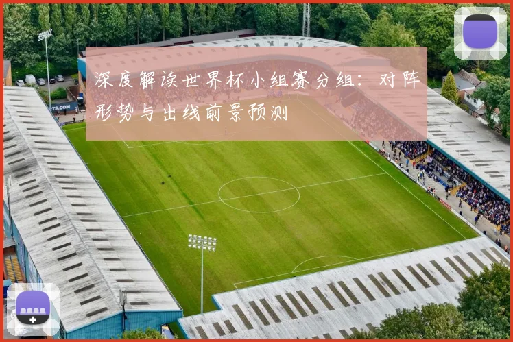 深度解读世界杯小组赛分组:对阵形势与出线前景预测