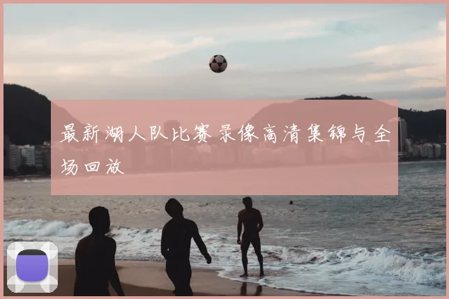 最新湖人队比赛录像高清集锦与全场回放