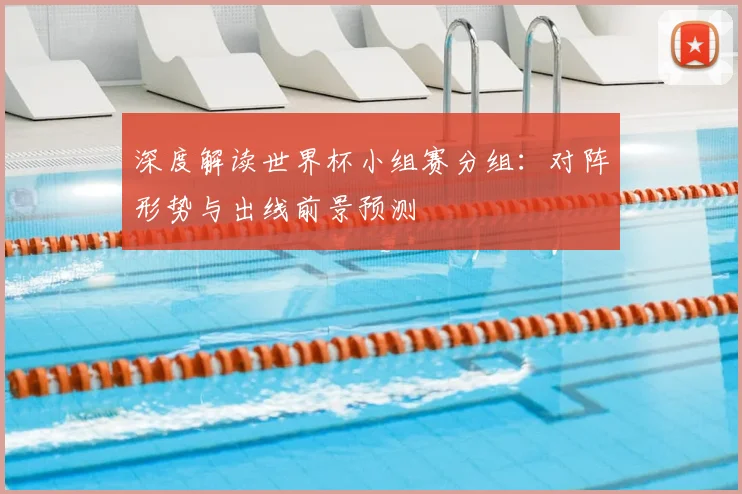 深度解读世界杯小组赛分组:对阵形势与出线前景预测