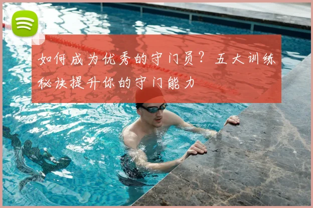 如何成为优秀的守门员？五大训练秘诀提升你的守门能力
