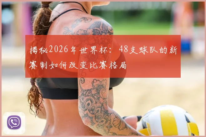 揭秘2026年世界杯:48支球队的新赛制如何改变比赛格局