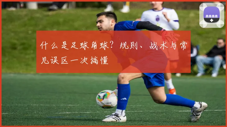 什么是足球角球?规则、战术与常见误区一次搞懂